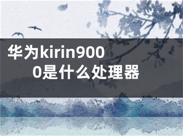 华为kirin9000是什么处理器