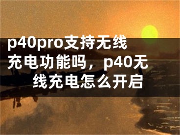 p40pro支持无线充电功能吗，p40无线充电怎么开启