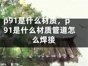 p91是什么材质，p91是什么材质管道怎么焊接