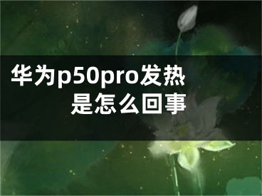 华为p50pro发热是怎么回事