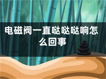 电磁阀一直哒哒哒响怎么回事