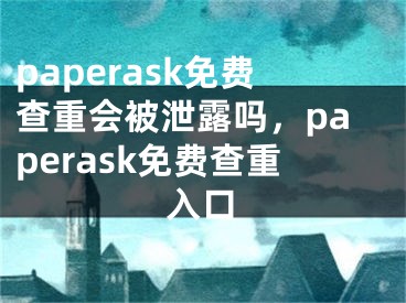 paperask免费查重会被泄露吗，paperask免费查重入口