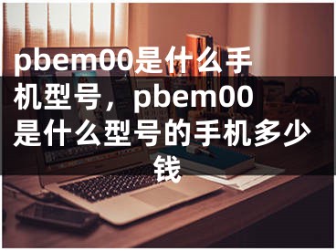 pbem00是什么手机型号，pbem00是什么型号的手机多少钱