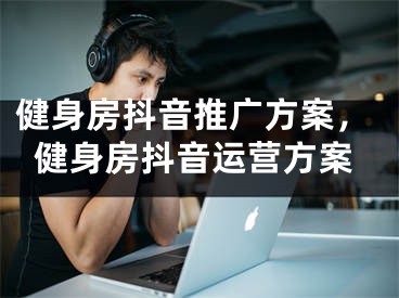 健身房抖音推广方案，健身房抖音运营方案