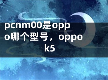 pcnm00是oppo哪个型号，oppok5