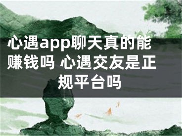 心遇app聊天真的能赚钱吗 心遇交友是正规平台吗