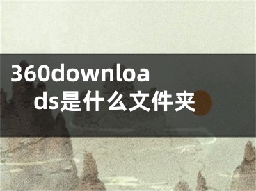 360downloads是什么文件夹