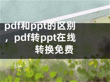 pdf和ppt的区别，pdf转ppt在线转换免费