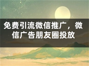 免费引流微信推广，微信广告朋友圈投放