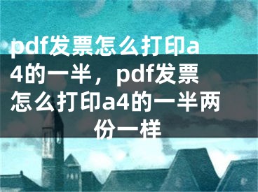 pdf发票怎么打印a4的一半，pdf发票怎么打印a4的一半两份一样