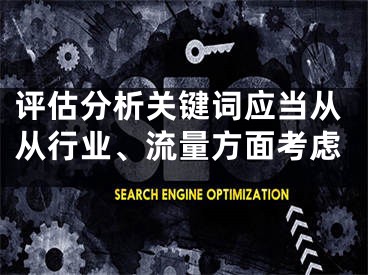 评估分析关键词应当从从行业、流量方面考虑