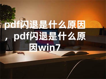 pdf闪退是什么原因，pdf闪退是什么原因win7