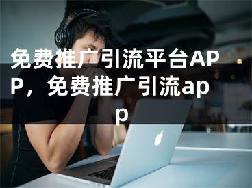 免费推广引流平台APP，免费推广引流app