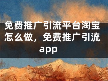 免费推广引流平台淘宝怎么做，免费推广引流app