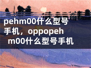 pehm00什么型号手机，oppopehm00什么型号手机