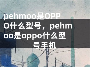 pehmoo是OPPO什么型号，pehmoo是oppo什么型号手机