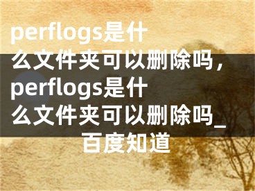 perflogs是什么文件夹可以删除吗，perflogs是什么文件夹可以删除吗_百度知道