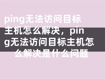 ping无法访问目标主机怎么解决，ping无法访问目标主机怎么解决是什么问题