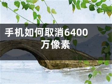 手机如何取消6400万像素