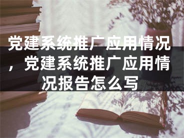 党建系统推广应用情况，党建系统推广应用情况报告怎么写