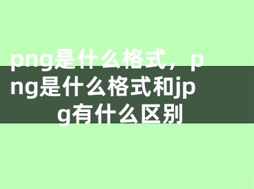 png是什么格式，png是什么格式和jpg有什么区别 