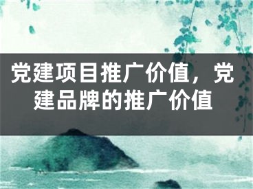 党建项目推广价值，党建品牌的推广价值