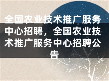 全国农业技术推广服务中心招聘，全国农业技术推广服务中心招聘公告