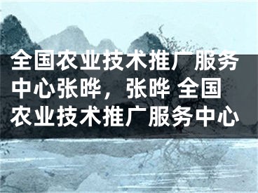 全国农业技术推广服务中心张晔，张晔 全国农业技术推广服务中心