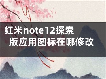 红米note12探索版应用图标在哪修改