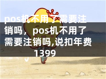 pos机不用了需要注销吗，pos机不用了需要注销吗,说扣年费1399