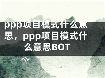 ppp项目模式什么意思，ppp项目模式什么意思BOT