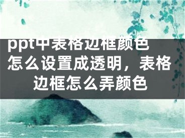 ppt中表格边框颜色怎么设置成透明，表格边框怎么弄颜色