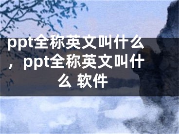 ppt全称英文叫什么，ppt全称英文叫什么 软件