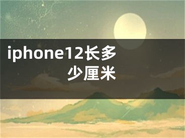 iphone12长多少厘米