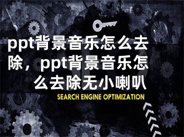 ppt背景音乐怎么去除，ppt背景音乐怎么去除无小喇叭