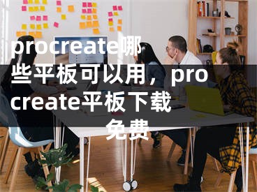 procreate哪些平板可以用，procreate平板下载免费