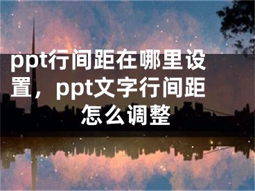 ppt行间距在哪里设置，ppt文字行间距怎么调整