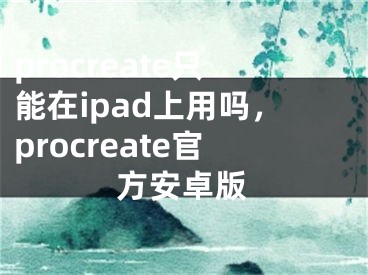 procreate只能在ipad上用吗，procreate官方安卓版
