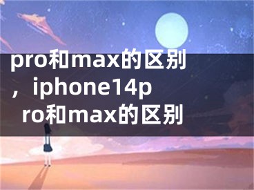pro和max的区别，iphone14pro和max的区别