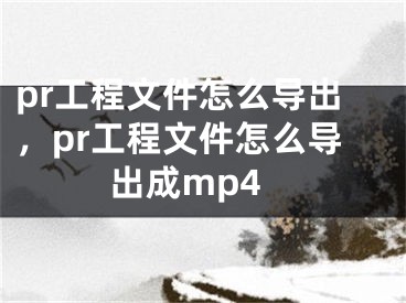 pr工程文件怎么导出，pr工程文件怎么导出成mp4