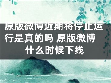 原版微博近期将停止运行是真的吗 原版微博什么时候下线