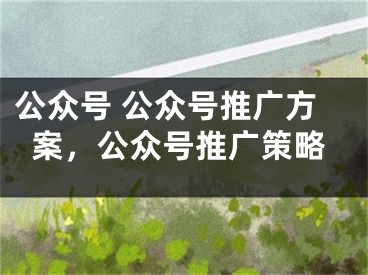 公众号 公众号推广方案，公众号推广策略