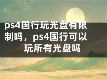 ps4国行玩光盘有限制吗，ps4国行可以玩所有光盘吗