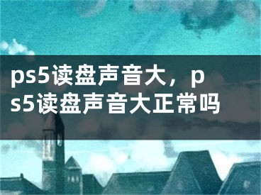 ps5读盘声音大，ps5读盘声音大正常吗