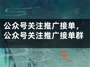 公众号关注推广接单，公众号关注推广接单群