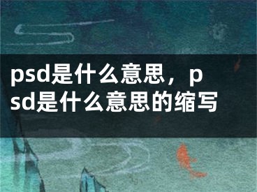 psd是什么意思，psd是什么意思的缩写