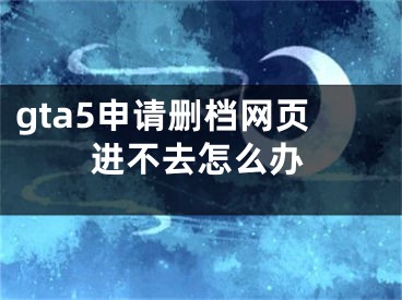 gta5申请删档网页进不去怎么办