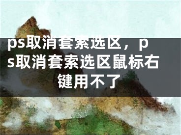 ps取消套索选区，ps取消套索选区鼠标右键用不了