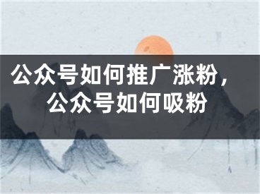 公众号如何推广涨粉，公众号如何吸粉