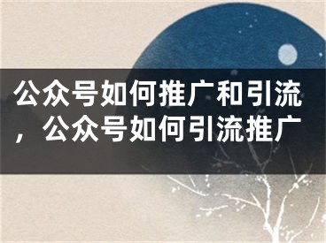 公众号如何推广和引流，公众号如何引流推广